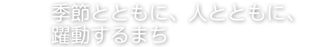 季節とともに、人とともに、躍動するまち